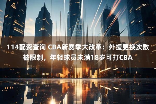 114配资查询 CBA新赛季大改革：外援更换次数被限制，年轻球员未满18岁可打CBA
