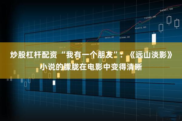 炒股杠杆配资 “我有一个朋友”：《远山淡影》小说的朦胧在电影中变得清晰