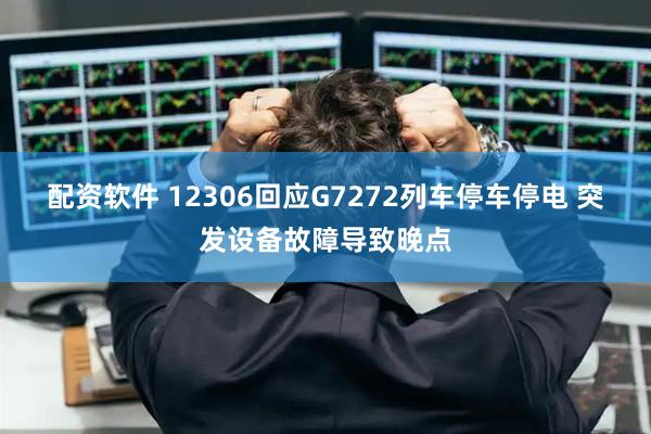 配资软件 12306回应G7272列车停车停电 突发设备故障导致晚点