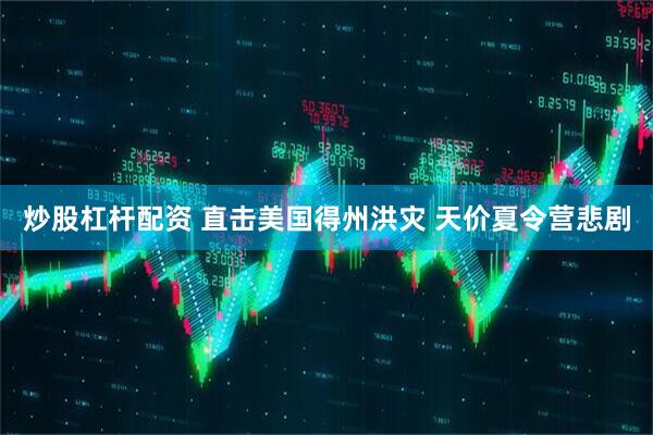 炒股杠杆配资 直击美国得州洪灾 天价夏令营悲剧