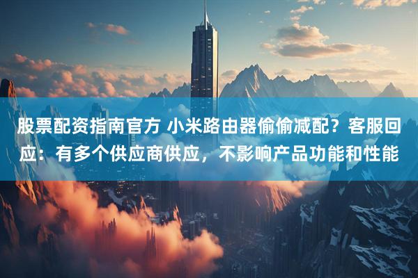 股票配资指南官方 小米路由器偷偷减配？客服回应：有多个供应商供应，不影响产品功能和性能