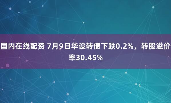 国内在线配资 7月9日华设转债下跌0.2%，转股溢价率30.45%