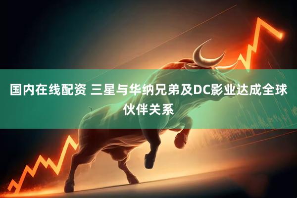 国内在线配资 三星与华纳兄弟及DC影业达成全球伙伴关系