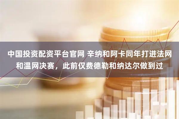 中国投资配资平台官网 辛纳和阿卡同年打进法网和温网决赛，此前仅费德勒和纳达尔做到过