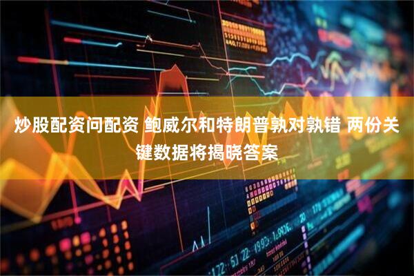 炒股配资问配资 鲍威尔和特朗普孰对孰错 两份关键数据将揭晓答案