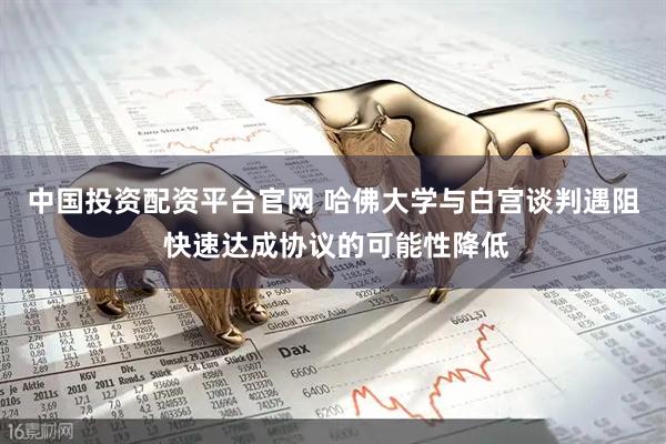 中国投资配资平台官网 哈佛大学与白宫谈判遇阻 快速达成协议的可能性降低