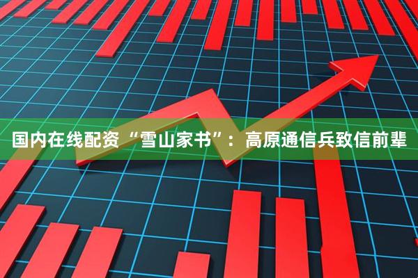 国内在线配资 “雪山家书”：高原通信兵致信前辈
