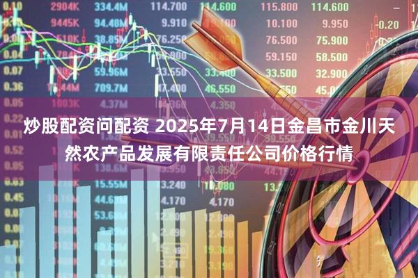 炒股配资问配资 2025年7月14日金昌市金川天然农产品发展有限责任公司价格行情
