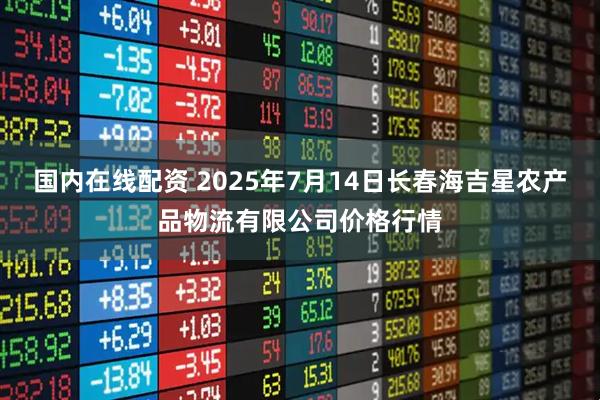 国内在线配资 2025年7月14日长春海吉星农产品物流有限公司价格行情