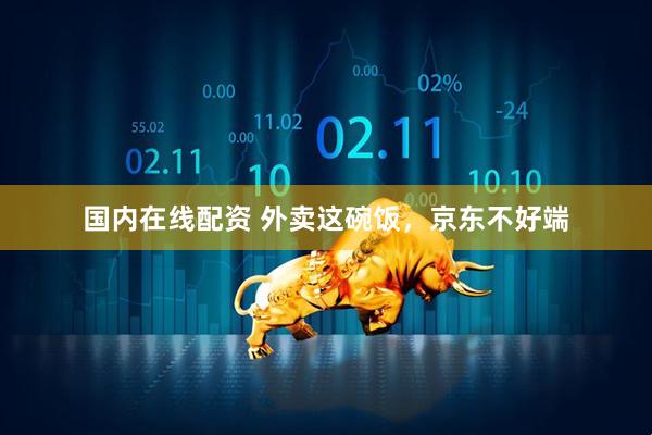 国内在线配资 外卖这碗饭，京东不好端