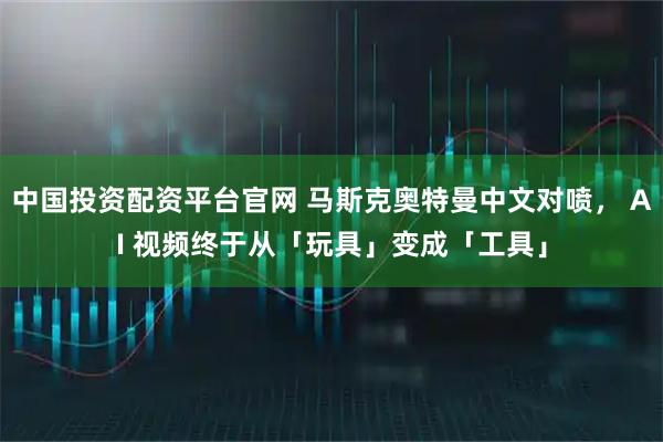 中国投资配资平台官网 马斯克奥特曼中文对喷， AI 视频终于从「玩具」变成「工具」