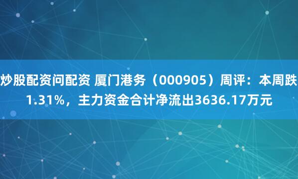 炒股配资问配资 厦门港务（000905）周评：本周跌1.31%，主力资金合计净流出3636.17万元