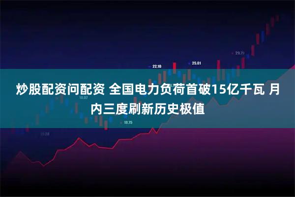炒股配资问配资 全国电力负荷首破15亿千瓦 月内三度刷新历史极值