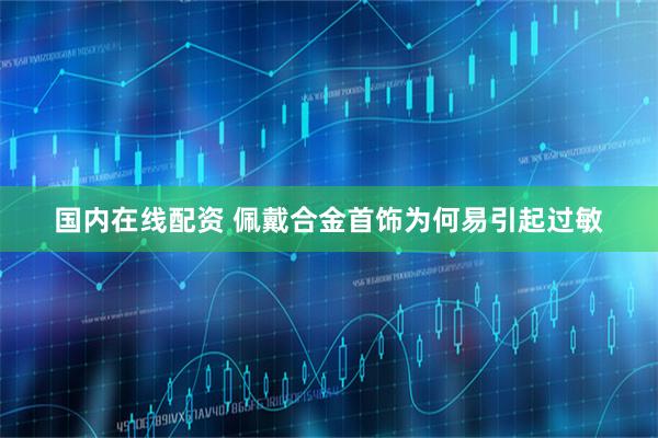 国内在线配资 佩戴合金首饰为何易引起过敏