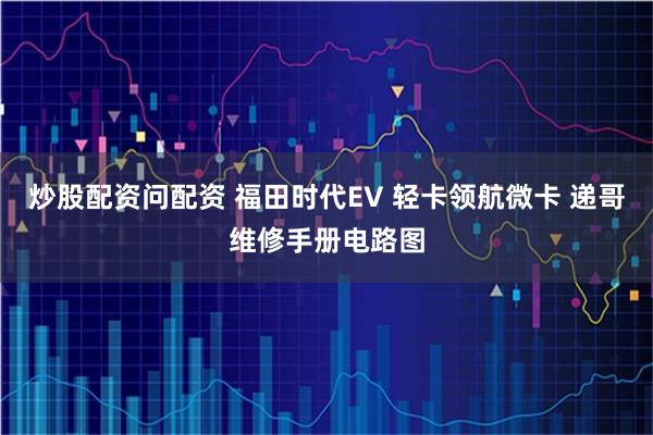 炒股配资问配资 福田时代EV 轻卡领航微卡 递哥维修手册电路图