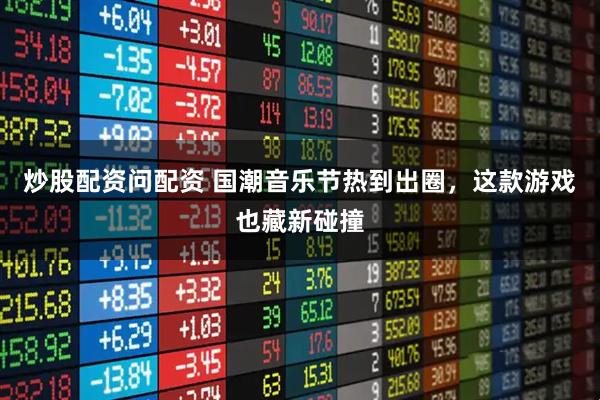 炒股配资问配资 国潮音乐节热到出圈，这款游戏也藏新碰撞