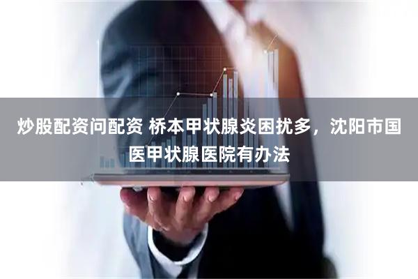 炒股配资问配资 桥本甲状腺炎困扰多，沈阳市国医甲状腺医院有办法