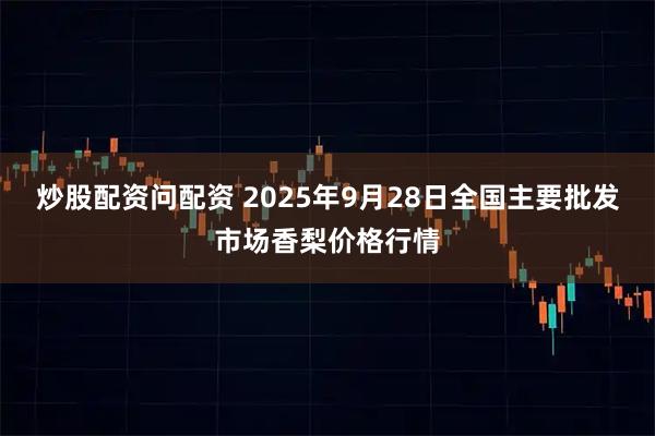 炒股配资问配资 2025年9月28日全国主要批发市场香梨价格行情