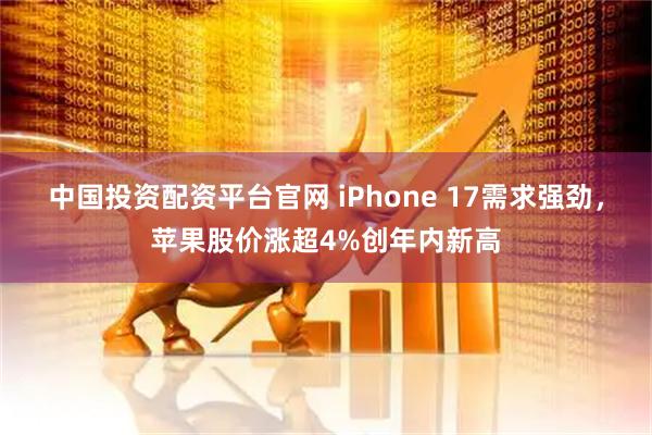 中国投资配资平台官网 iPhone 17需求强劲，苹果股价涨超4%创年内新高