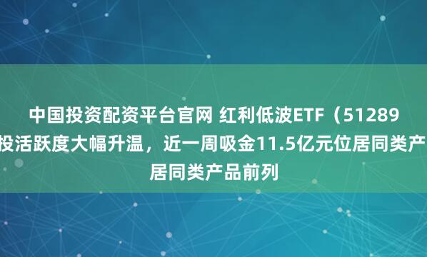 中国投资配资平台官网 红利低波ETF（512890）交投活跃度大幅升温，近一周吸金11.5亿元位居同类产品前列