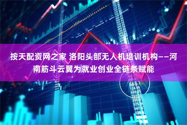 按天配资网之家 洛阳头部无人机培训机构——河南筋斗云翼为就业创业全链条赋能