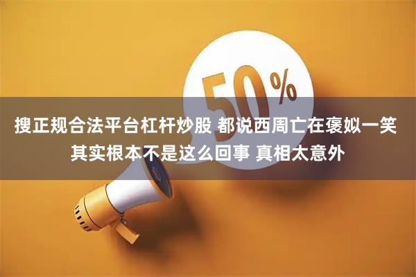 搜正规合法平台杠杆炒股 都说西周亡在褒姒一笑 其实根本不是这么回事 真相太意外