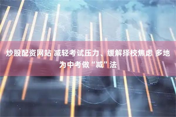 炒股配资网站 减轻考试压力、缓解择校焦虑 多地为中考做“减”法