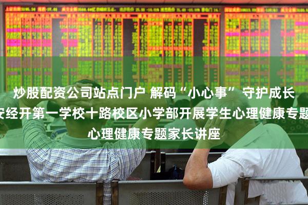 炒股配资公司站点门户 解码“小心事” 守护成长路 ——西安经开第一学校十路校区小学部开展学生心理健康专题家长讲座