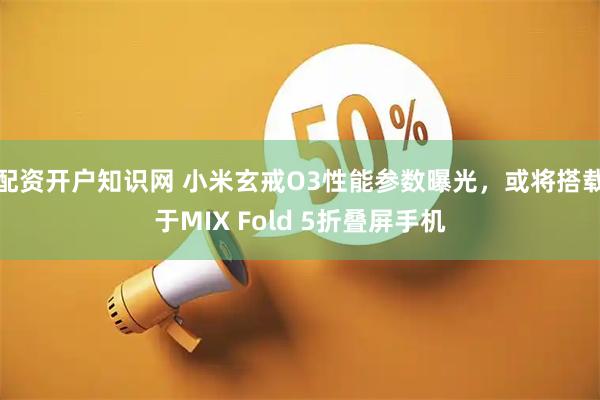 配资开户知识网 小米玄戒O3性能参数曝光，或将搭载于MIX Fold 5折叠屏手机