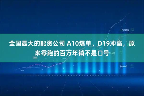 全国最大的配资公司 A10爆单、D19冲高，原来零跑的百万年销不是口号