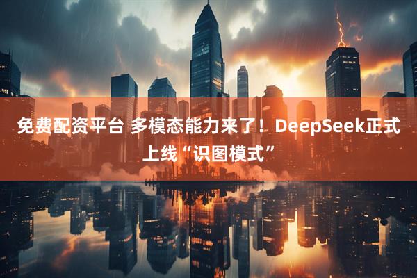 免费配资平台 多模态能力来了！DeepSeek正式上线“识图模式”