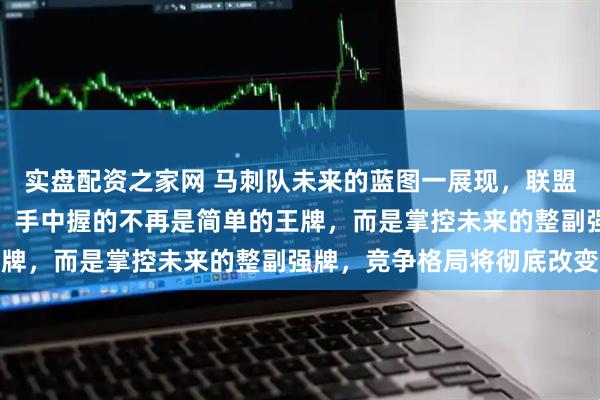 实盘配资之家网 马刺队未来的蓝图一展现，联盟一半的经理当场挂电话，手中握的不再是简单的王牌，而是掌控未来的整副强牌，竞争格局将彻底改变