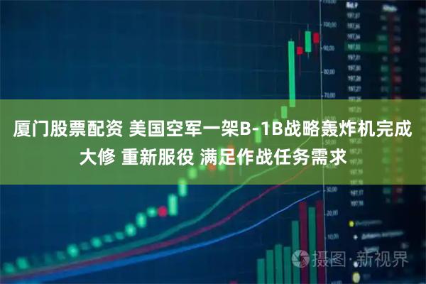 厦门股票配资 美国空军一架B-1B战略轰炸机完成大修 重新服役 满足作战任务需求