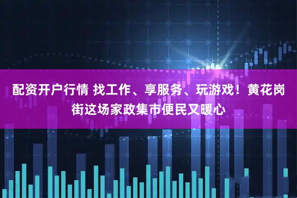 配资开户行情 找工作、享服务、玩游戏！黄花岗街这场家政集市便民又暖心