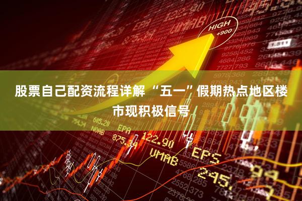 股票自己配资流程详解 “五一”假期热点地区楼市现积极信号