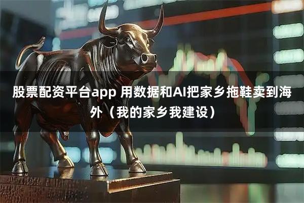 股票配资平台app 用数据和AI把家乡拖鞋卖到海外（我的家乡我建设）