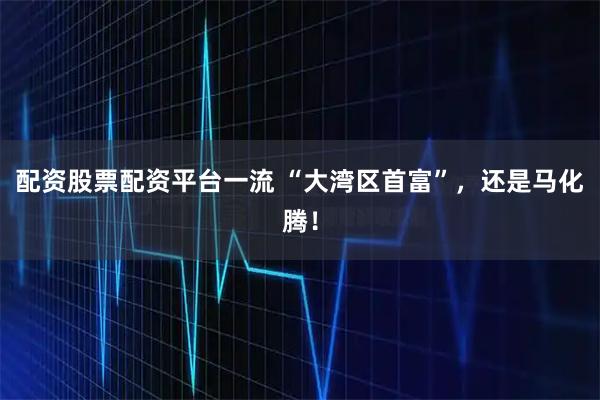配资股票配资平台一流 “大湾区首富”，还是马化腾！