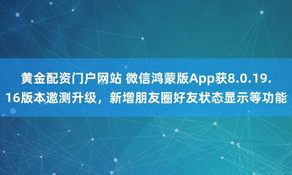 黄金配资门户网站 微信鸿蒙版App获8.0.19.16版本邀测升级，新增朋友圈好友状态显示等功能