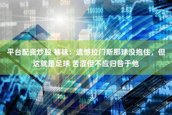 平台配资炒股 裤袜：遗憾拉门斯那球没抱住，但这就是足球 苦涩但不应归咎于他