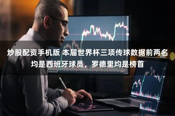 炒股配资手机版 本届世界杯三项传球数据前两名均是西班牙球员，罗德里均是榜首